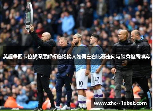 英超争四卡位战深度解析临场换人如何左右比赛走向与胜负格局博弈 英超争四卡位战深度解析临场换人如何左右比赛走向与胜负格局博弈