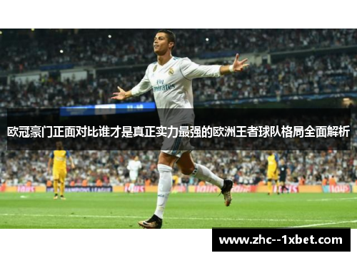 欧冠豪门正面对比谁才是真正实力最强的欧洲王者球队格局全面解析 欧冠豪门正面对比谁才是真正实力最强的欧洲王者球队格局全面解析
