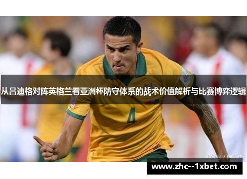 从吕迪格对阵英格兰看亚洲杯防守体系的战术价值解析与比赛博弈逻辑 从吕迪格对阵英格兰看亚洲杯防守体系的战术价值解析与比赛博弈逻辑