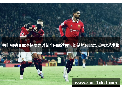 拉什福德亚冠赛场高光时刻全回顾速度与终结的巅峰展示进攻艺术集 拉什福德亚冠赛场高光时刻全回顾速度与终结的巅峰展示进攻艺术集