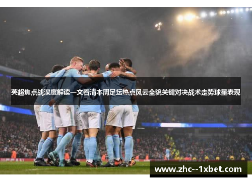 英超焦点战深度解读一文看清本周足坛热点风云全貌关键对决战术走势球星表现 英超焦点战深度解读一文看清本周足坛热点风云全貌关键对决战术走势球星表现