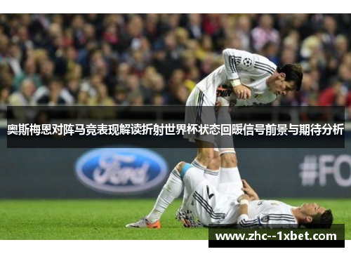 奥斯梅恩对阵马竞表现解读折射世界杯状态回暖信号前景与期待分析 奥斯梅恩对阵马竞表现解读折射世界杯状态回暖信号前景与期待分析