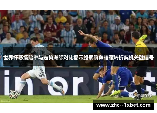 世界杯赛场赔率与走势洲际对比揭示终局阶段暗藏转折契机关键信号
